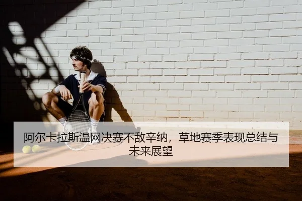 阿尔卡拉斯温网决赛不敌辛纳，草地赛季表现总结与未来展望